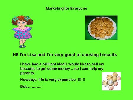 Marketing for Everyone HI! I’m Lisa and I’m very good at cooking biscuits I have had a brilliant idea! I would like to sell my biscuits, to get some money.