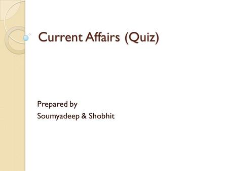 Current Affairs (Quiz) Prepared by Soumyadeep & Shobhit.