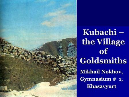 Kubachi – the Village of Goldsmiths Mikhail Nokhov, Gymnasium # 1, Khasavyurt.