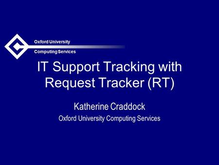 Oxford University Computing Services IT Support Tracking with Request Tracker (RT) Katherine Craddock Oxford University Computing Services.