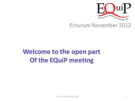 Erzurum November 2012 Welcome to the open part Of the EQuiP meeting 1Erzurum November 2012.