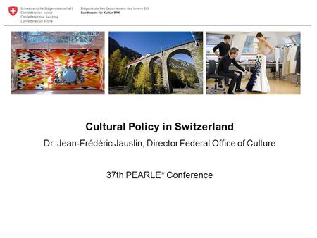 Cultural Policy in Switzerland Dr. Jean-Frédéric Jauslin, Director Federal Office of Culture 37th PEARLE* Conference.