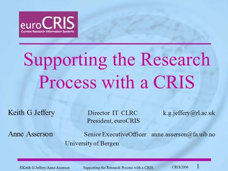 ©Keith G Jeffery/ Anne AssersonSupporting the Research Process with a CRIS CRIS2006 1 Supporting the Research Process with a CRIS Keith G Jeffery Director.