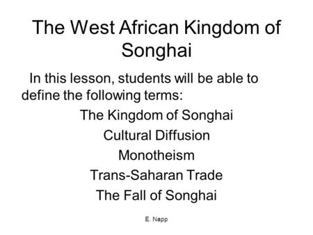 E. Napp The West African Kingdom of Songhai In this lesson, students will be able to define the following terms: The Kingdom of Songhai Cultural Diffusion.