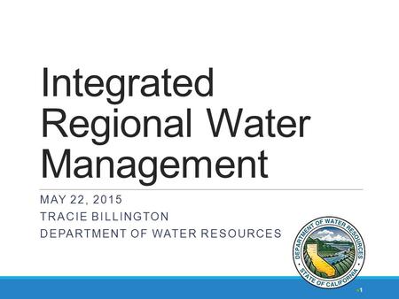 Integrated Regional Water Management MAY 22, 2015 TRACIE BILLINGTON DEPARTMENT OF WATER RESOURCES 1.