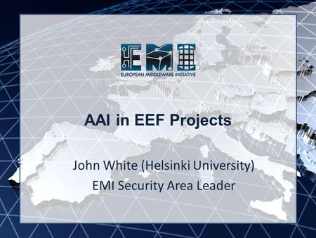 EMI INFSO-RI-261611 AAI in EEF Projects John White (Helsinki University) EMI Security Area Leader.