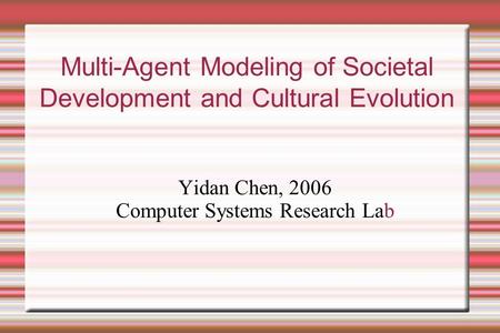 Multi-Agent Modeling of Societal Development and Cultural Evolution Yidan Chen, 2006 Computer Systems Research Lab.