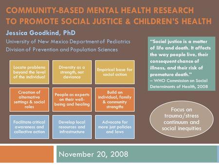 COMMUNITY-BASED MENTAL HEALTH RESEARCH TO PROMOTE SOCIAL JUSTICE & CHILDREN’S HEALTH November 20, 2008 Jessica Goodkind, PhD University of New Mexico Department.