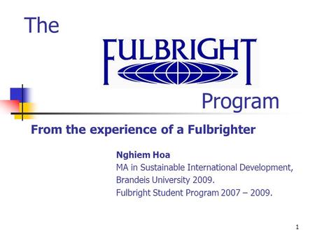 1 The Program From the experience of a Fulbrighter Nghiem Hoa MA in Sustainable International Development, Brandeis University 2009. Fulbright Student.