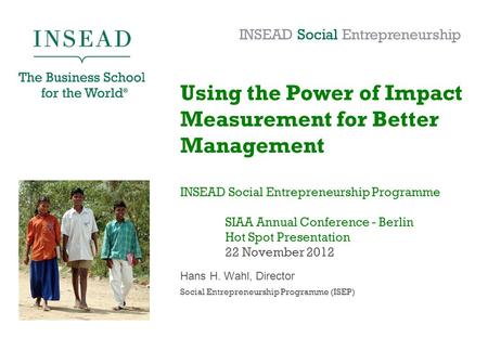 Using the Power of Impact Measurement for Better Management INSEAD Social Entrepreneurship Programme SIAA Annual Conference - Berlin Hot Spot Presentation.