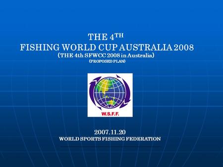 THE 4 TH FISHING WORLD CUP AUSTRALIA 2008 （ THE 4th SFWCC 2008 in Australia ） (PROPOSED PLAN) 2007.11.20 WORLD SPORTS FISHING FEDERATION.