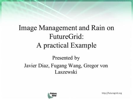 Image Management and Rain on FutureGrid: A practical Example  Presented by Javier Diaz, Fugang Wang, Gregor von Laszewski.