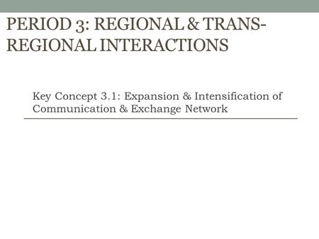 PERIOD 3: REGIONAL & TRANS- REGIONAL INTERACTIONS Key Concept 3.1: Expansion & Intensification of Communication & Exchange Network.