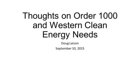 Thoughts on Order 1000 and Western Clean Energy Needs Doug Larson September 10, 2015.