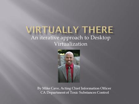 An iterative approach to Desktop Virtualization By Mike Cave, Acting Chief Information Officer CA Department of Toxic Substances Control.