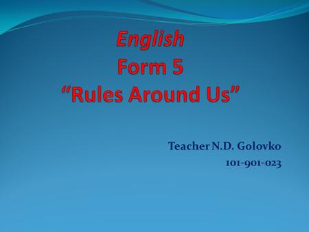 Teacher N.D. Golovko 101-901-023 Agreement ( Paraphrase Rules for students) 1.Be on time and come prepared (we must..) 2.Raise hands before speaking.
