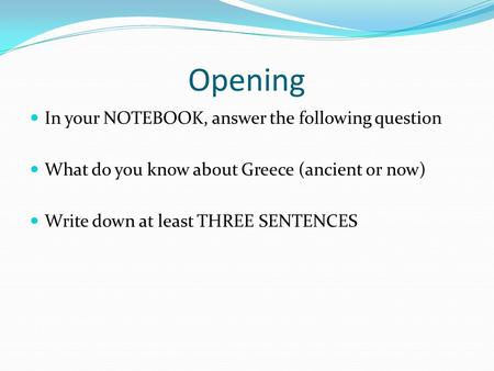 Opening In your NOTEBOOK, answer the following question What do you know about Greece (ancient or now) Write down at least THREE SENTENCES.