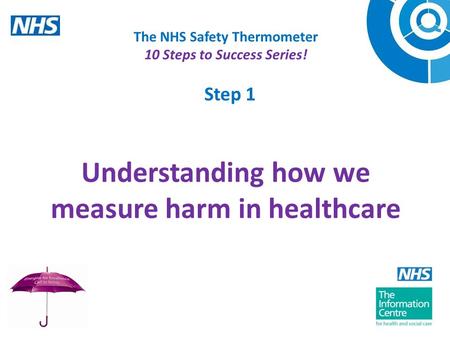 Step 1 The NHS Safety Thermometer 10 Steps to Success Series! Understanding how we measure harm in healthcare Welcome to this recording on the NHS.