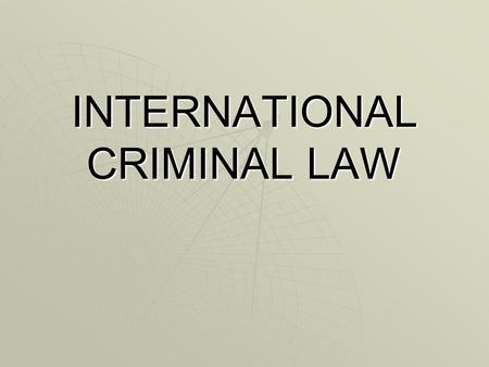 INTERNATIONAL CRIMINAL LAW. COURSE STRUCTURE I. GENERAL PRINCIPLES OF INTERNATIONAL CRIMINAL LAW II. SPECIFIC APPLICATIONS III. INTERNATIONAL CRIMINAL.