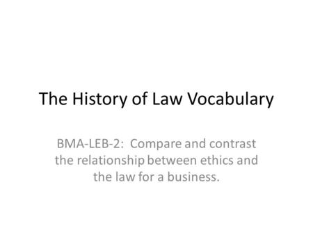 The History of Law Vocabulary BMA-LEB-2: Compare and contrast the relationship between ethics and the law for a business.