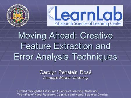 Moving Ahead: Creative Feature Extraction and Error Analysis Techniques Carolyn Penstein Rosé Carnegie Mellon University Funded through the Pittsburgh.