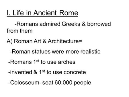 I. Life in Ancient Rome -Romans admired Greeks & borrowed from them A) Roman Art & Architecture= -Roman statues were more realistic -Romans 1 st to use.