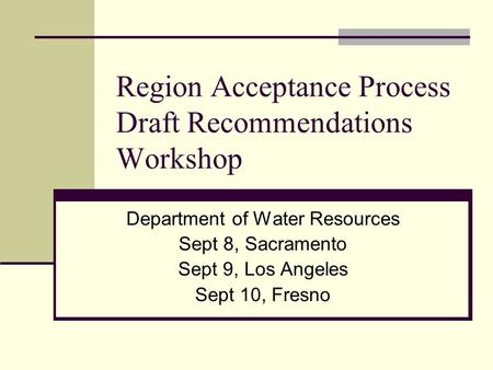 Region Acceptance Process Draft Recommendations Workshop Department of Water Resources Sept 8, Sacramento Sept 9, Los Angeles Sept 10, Fresno.