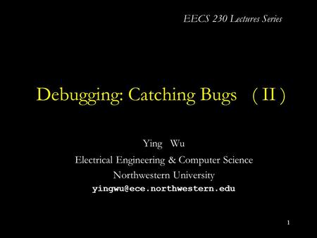 1 Debugging: Catching Bugs ( II ) Ying Wu Electrical Engineering & Computer Science Northwestern University EECS 230 Lectures.