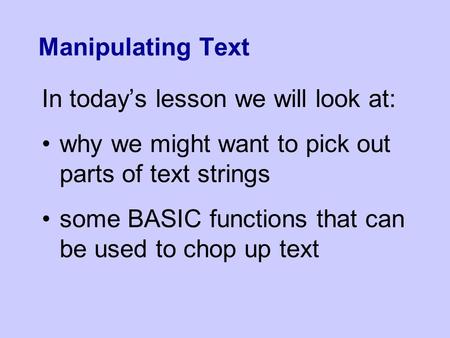 Manipulating Text In today’s lesson we will look at: why we might want to pick out parts of text strings some BASIC functions that can be used to chop.