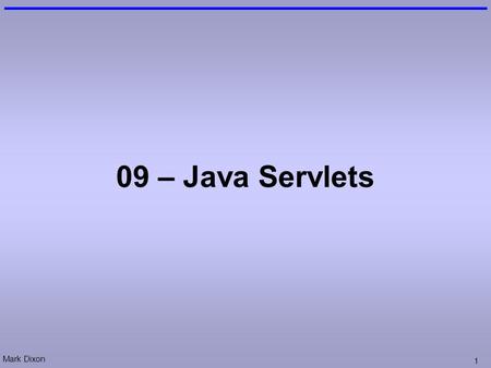 Mark Dixon 1 09 – Java Servlets. Mark Dixon 2 Session Aims & Objectives Aims –To cover a range of web-application design techniques Objectives, by end.