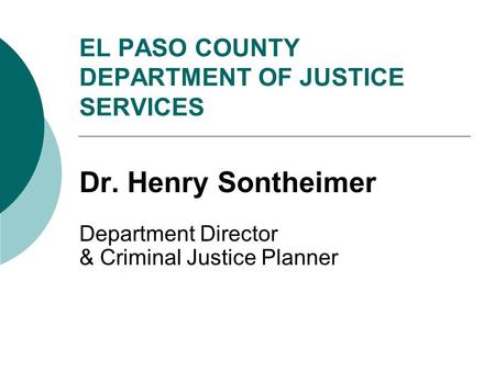 EL PASO COUNTY DEPARTMENT OF JUSTICE SERVICES Dr. Henry Sontheimer Department Director & Criminal Justice Planner.