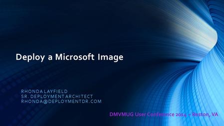 Deploy a Microsoft Image RHONDA LAYFIELD SR. DEPLOYMENT ARCHITECT DMVMUG User Conference 2014 – Reston, VA.