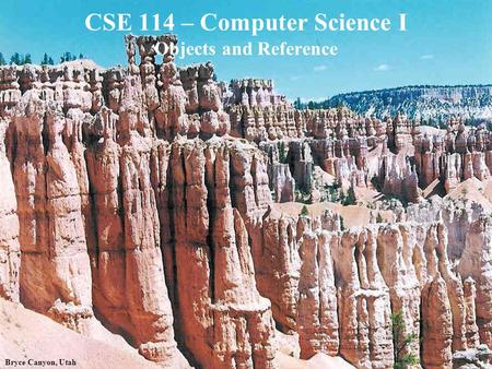 Bryce Canyon, Utah CSE 114 – Computer Science I Objects and Reference.