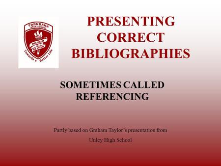 PRESENTING CORRECT BIBLIOGRAPHIES SOMETIMES CALLED REFERENCING Partly based on Graham Taylor’s presentation from Unley High School.