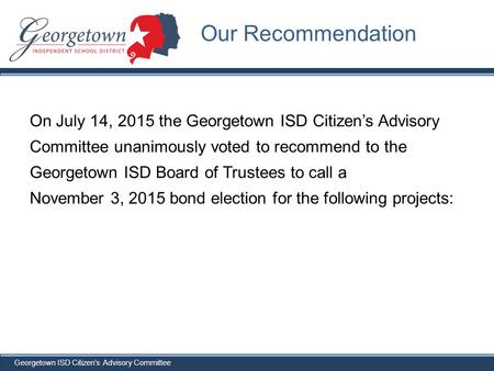 Georgetown ISD Citizen’s Advisory Committee On July 14, 2015 the Georgetown ISD Citizen’s Advisory Committee unanimously voted to recommend to the Georgetown.