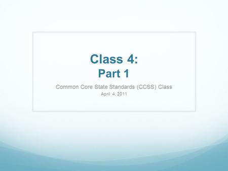Class 4: Part 1 Common Core State Standards (CCSS) Class April 4, 2011.