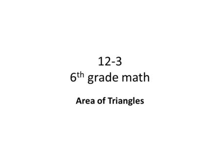 12-3 6 th grade math Area of Triangles. Objective To find the area of triangles Why? To know how to use formulas and evaluate variable expressions using.