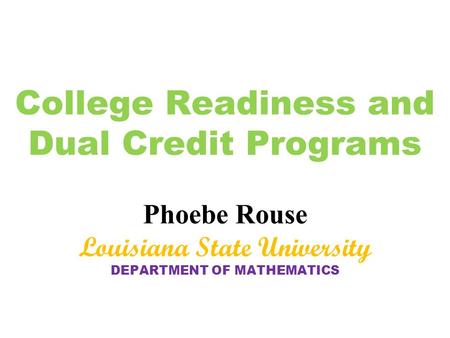 College Readiness and Dual Credit Programs Phoebe Rouse Louisiana State University DEPARTMENT OF MATHEMATICS.