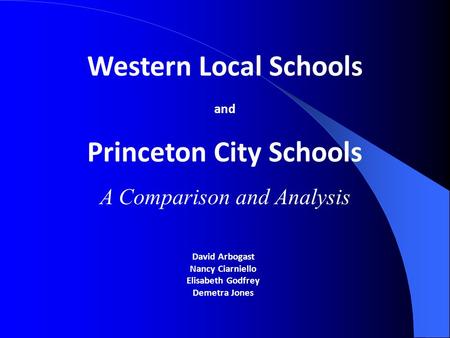 David Arbogast Nancy Ciarniello Elisabeth Godfrey Demetra Jones Western Local Schools and Princeton City Schools A Comparison and Analysis.