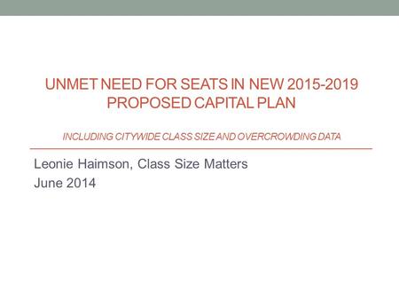 Leonie Haimson, Class Size Matters June 2014 UNMET NEED FOR SEATS IN NEW 2015-2019 PROPOSED CAPITAL PLAN INCLUDING CITYWIDE CLASS SIZE AND OVERCROWDING.