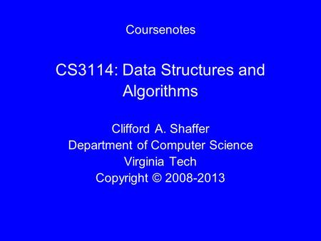 Coursenotes CS3114: Data Structures and Algorithms Clifford A. Shaffer Department of Computer Science Virginia Tech Copyright © 2008-2013.