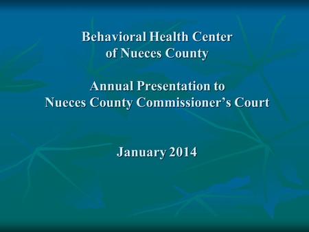 Behavioral Health Center of Nueces County Annual Presentation to Nueces County Commissioner’s Court January 2014.