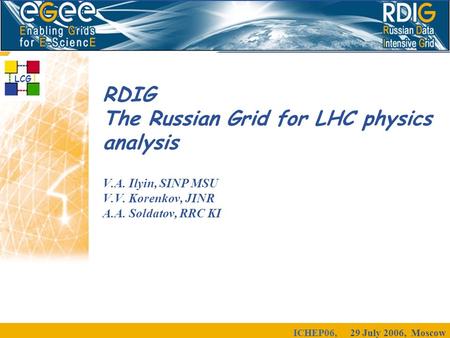 ICHEP06, 29 July 2006, Moscow RDIG The Russian Grid for LHC physics analysis V.A. Ilyin, SINP MSU V.V. Korenkov, JINR A.A. Soldatov, RRC KI LCG.
