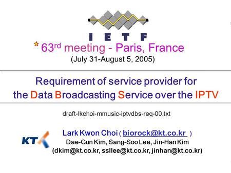 0 draft-lkchoi-mmusic-iptvdbs-req-00.txt 63rd IETF, 1 August 2005 Requirement of service provider for the Data Broadcasting Service over the IPTV Lark.