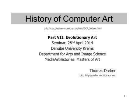 1 History of Computer Art Part VII: Evolutionary Art Seminar, 28 nd April 2014 Danube University Krems Department for Arts and Image Science MediaArtHistories: