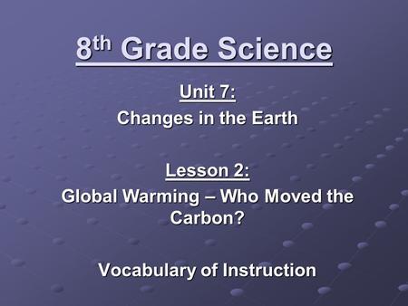 8 th Grade Science Unit 7: Changes in the Earth Lesson 2: Global Warming – Who Moved the Carbon? Vocabulary of Instruction.