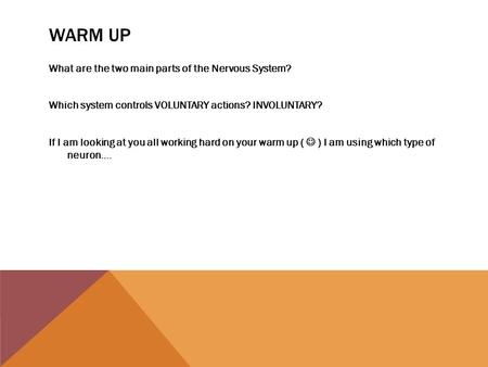 WARM UP What are the two main parts of the Nervous System? Which system controls VOLUNTARY actions? INVOLUNTARY? If I am looking at you all working hard.