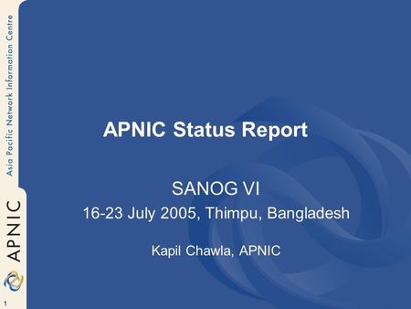 1 APNIC Status Report SANOG VI 16-23 July 2005, Thimpu, Bangladesh Kapil Chawla, APNIC.