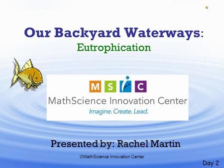 ©MathScience Innovation Center Our Backyard Waterways : Eutrophication Presented by: Rachel Martin Day 2.