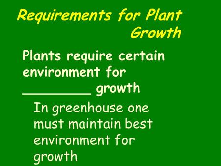 Requirements for Plant Growth Plants require certain environment for ________ growth In greenhouse one must maintain best environment for growth.